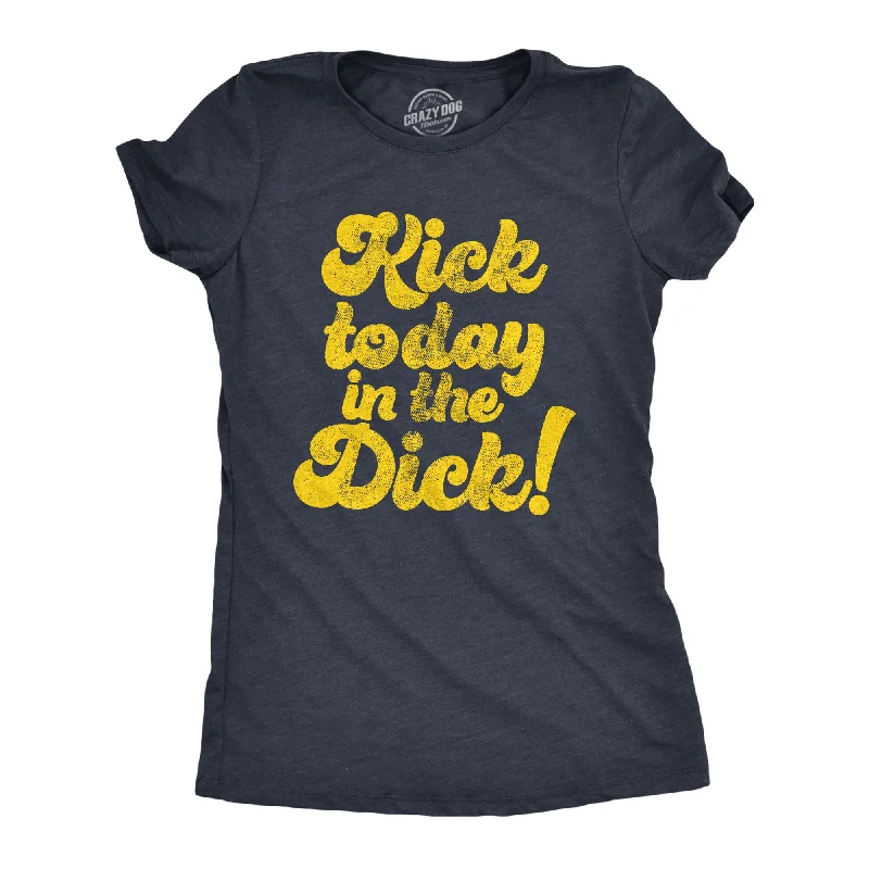 Kick Today In The Dick Women's T Shirt